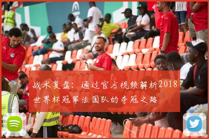 战术复盘：通过官方视频解析2018世界杯冠军法国队的夺冠之路
