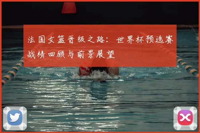 法国女篮晋级之路：世界杯预选赛战绩回顾与前景展望