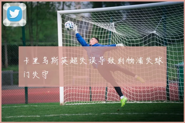 卡里乌斯英超失误导致利物浦失球门失守