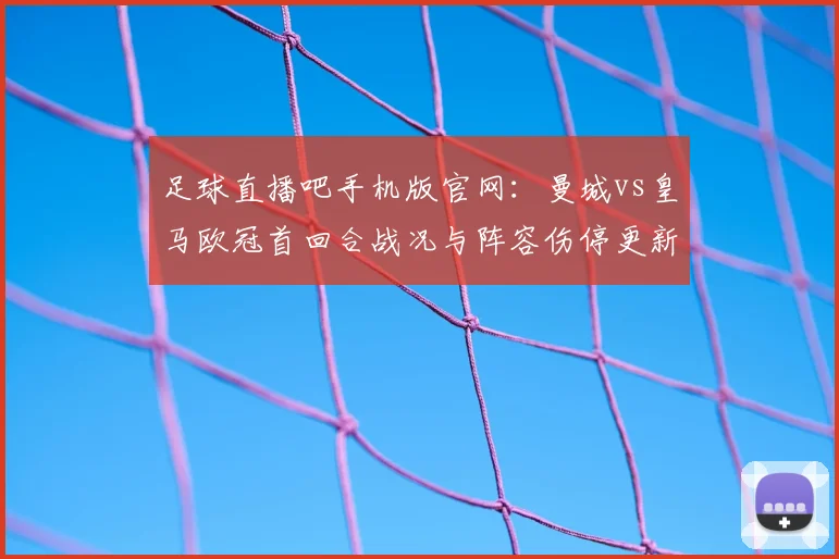足球直播吧手机版官网:曼城vs皇马欧冠首回合战况与阵容伤停更新解析