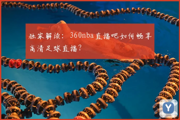 独家解读:360nba直播吧如何畅享高清足球直播?