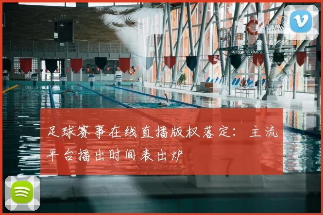 足球赛事在线直播版权落定：主流平台播出时间表出炉