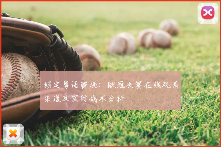 锁定粤语解说：欧冠决赛在线观看渠道及实时战术分析