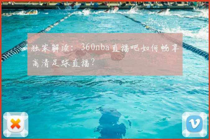 独家解读:360nba直播吧如何畅享高清足球直播?