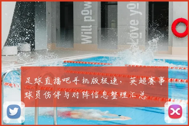 足球直播吧手机版极速，英超赛事球员伤停与对阵信息整理汇总
