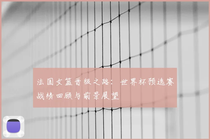 法国女篮晋级之路：世界杯预选赛战绩回顾与前景展望