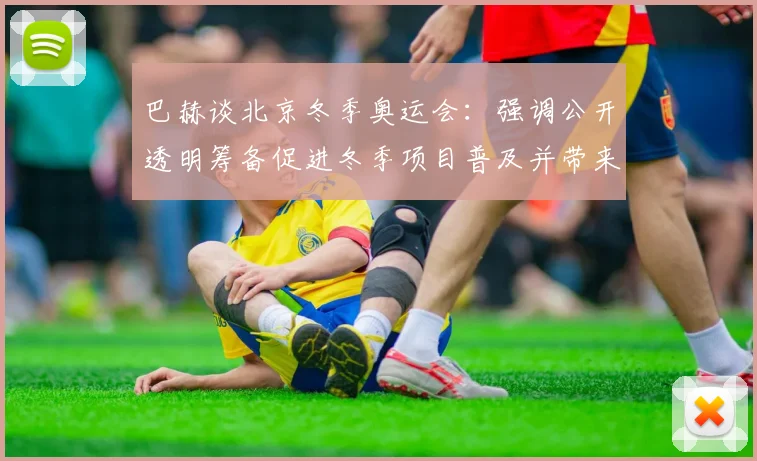 巴赫谈北京冬季奥运会:强调公开透明筹备促进冬季项目普及并带来长远影响