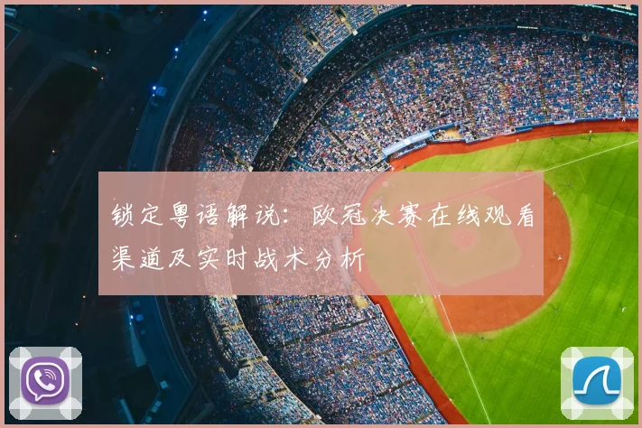 锁定粤语解说：欧冠决赛在线观看渠道及实时战术分析