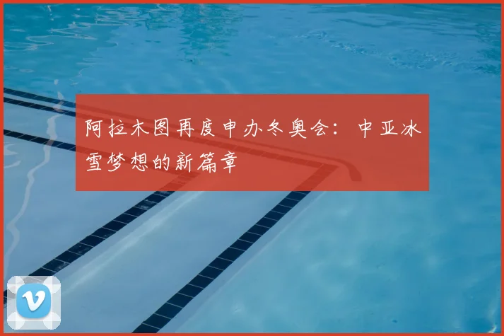 阿拉木图再度申办冬奥会:中亚冰雪梦想的新篇章