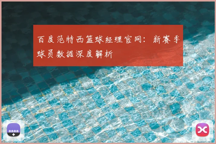 百度范特西篮球经理官网：新赛季球员数据深度解析